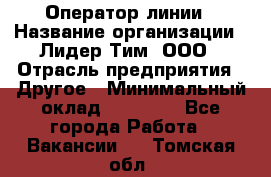 Оператор линии › Название организации ­ Лидер Тим, ООО › Отрасль предприятия ­ Другое › Минимальный оклад ­ 34 000 - Все города Работа » Вакансии   . Томская обл.